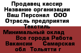 Продавец-кассир › Название организации ­ Ваш Персонал, ООО › Отрасль предприятия ­ Текстиль › Минимальный оклад ­ 19 000 - Все города Работа » Вакансии   . Самарская обл.,Тольятти г.